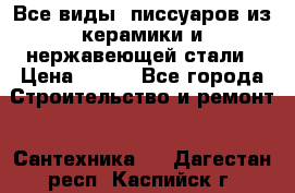 Все виды  писсуаров из керамики и нержавеющей стали › Цена ­ 100 - Все города Строительство и ремонт » Сантехника   . Дагестан респ.,Каспийск г.